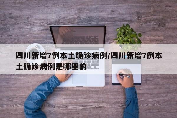 四川新增7例本土确诊病例/四川新增7例本土确诊病例是哪里的