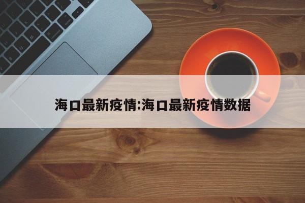 海口最新疫情:海口最新疫情数据