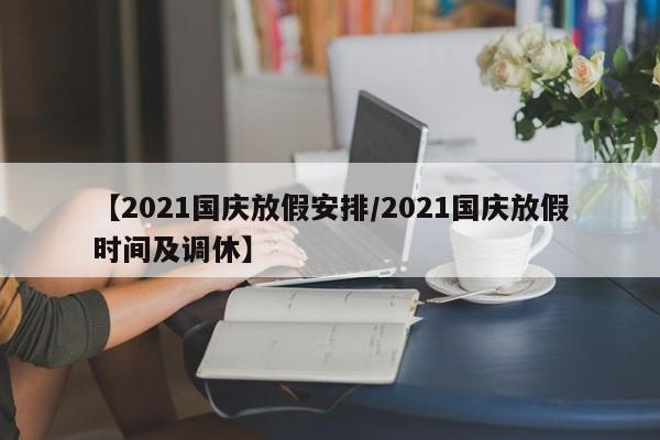 【2021国庆放假安排/2021国庆放假时间及调休】