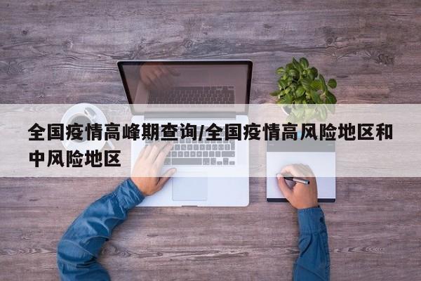 全国疫情高峰期查询/全国疫情高风险地区和中风险地区