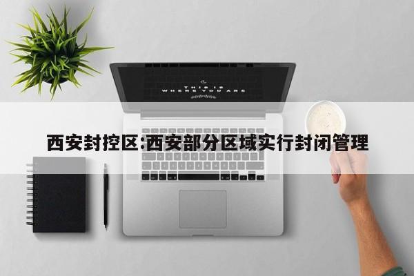 西安封控区:西安部分区域实行封闭管理