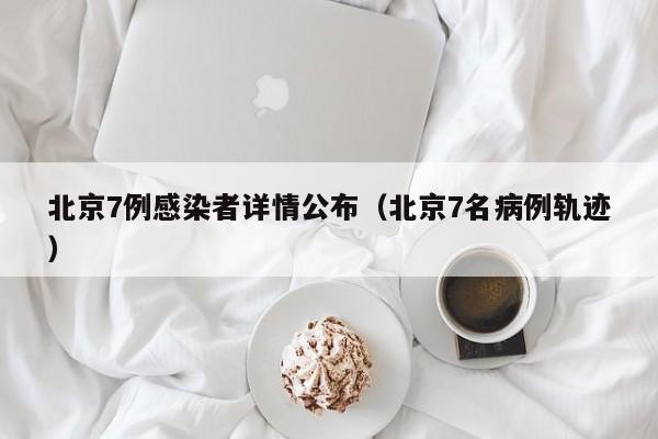 北京7例感染者详情公布(北京7名病例轨迹)