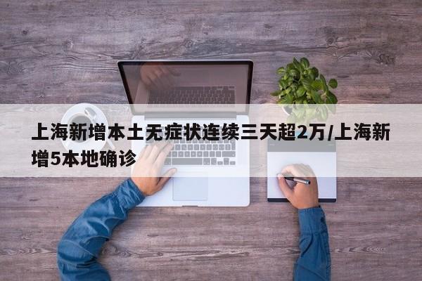 上海新增本土无症状连续三天超2万/上海新增5本地确诊