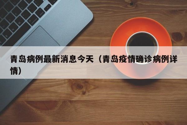 青岛病例最新消息今天(青岛疫情确诊病例详情)