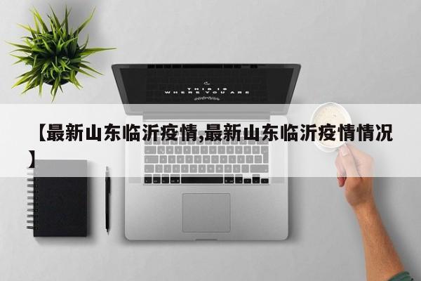 【最新山东临沂疫情,最新山东临沂疫情情况】