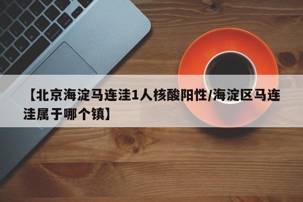 【北京海淀马连洼1人核酸阳性/海淀区马连洼属于哪个镇】