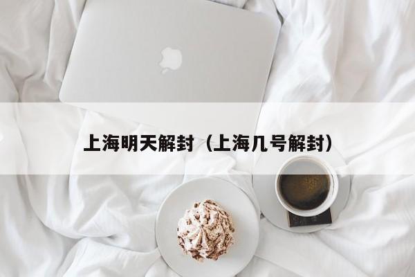 上海明天解封(上海几号解封)