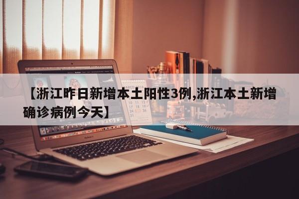 【浙江昨日新增本土阳性3例,浙江本土新增确诊病例今天】