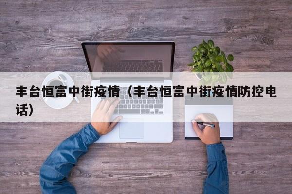 丰台恒富中街疫情(丰台恒富中街疫情防控电话)