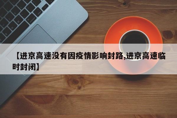 【进京高速没有因疫情影响封路,进京高速临时封闭】