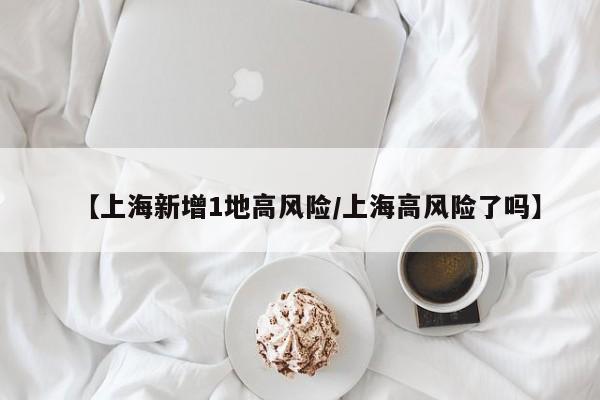 【上海新增1地高风险/上海高风险了吗】