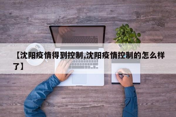 【沈阳疫情得到控制,沈阳疫情控制的怎么样了】