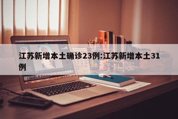 江苏新增本土确诊23例:江苏新增本土31例