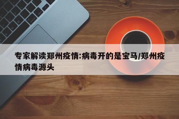 专家解读郑州疫情:病毒开的是宝马/郑州疫情病毒源头