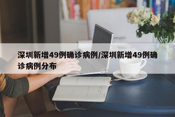 深圳新增49例确诊病例/深圳新增49例确诊病例分布