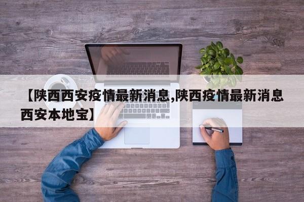 【陕西西安疫情最新消息,陕西疫情最新消息西安本地宝】