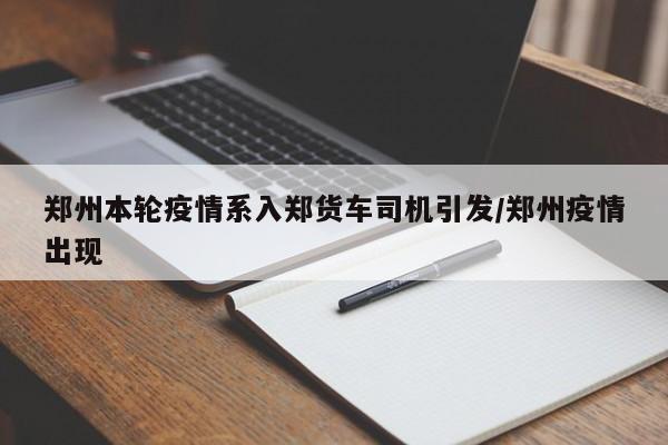 郑州本轮疫情系入郑货车司机引发/郑州疫情出现