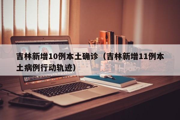 吉林新增10例本土确诊(吉林新增11例本土病例行动轨迹)