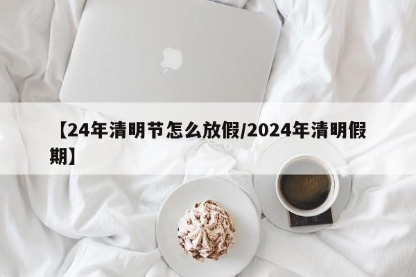 【24年清明节怎么放假/2024年清明假期】