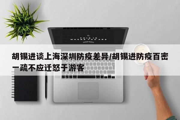 胡锡进谈上海深圳防疫差异/胡锡进防疫百密一疏不应迁怒于游客