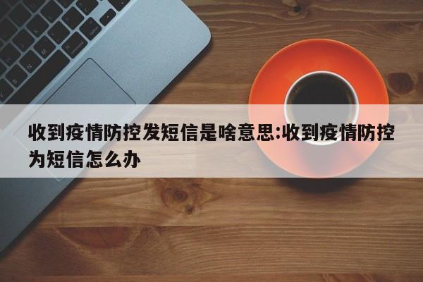 收到疫情防控发短信是啥意思:收到疫情防控为短信怎么办