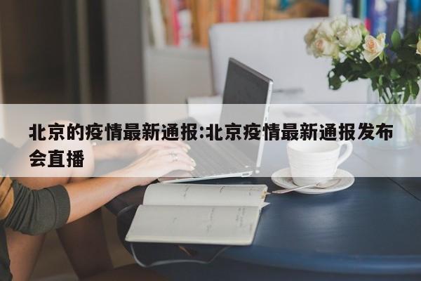 北京的疫情最新通报:北京疫情最新通报发布会直播