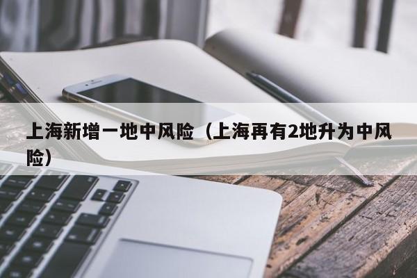 上海新增一地中风险(上海再有2地升为中风险)