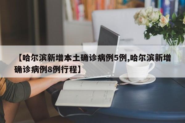 【哈尔滨新增本土确诊病例5例,哈尔滨新增确诊病例8例行程】