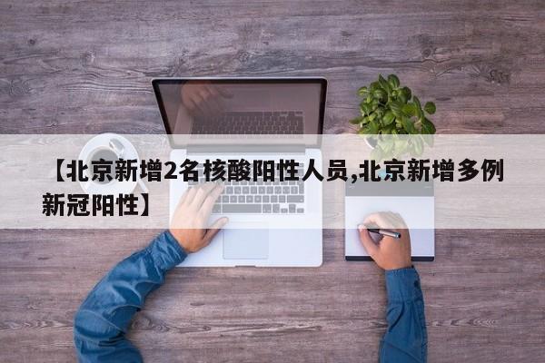 【北京新增2名核酸阳性人员,北京新增多例新冠阳性】