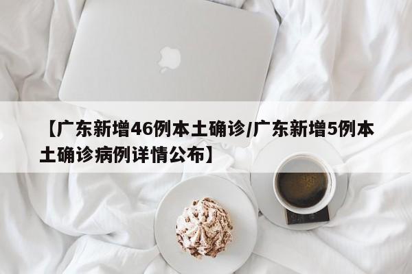 【广东新增46例本土确诊/广东新增5例本土确诊病例详情公布】