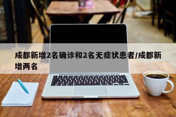 成都新增2名确诊和2名无症状患者/成都新增两名
