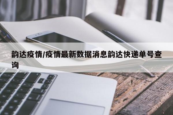韵达疫情/疫情最新数据消息韵达快递单号查询