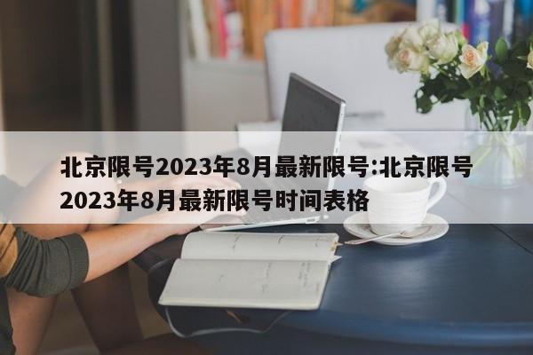 北京限号2023年8月最新限号:北京限号2023年8月最新限号时间表格