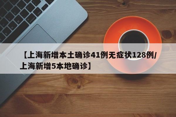 【上海新增本土确诊41例无症状128例/上海新增5本地确诊】