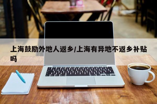 上海鼓励外地人返乡/上海有异地不返乡补贴吗
