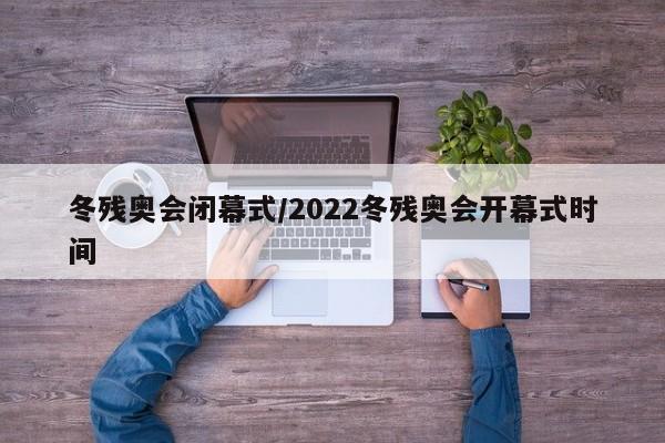 冬残奥会闭幕式/2022冬残奥会开幕式时间