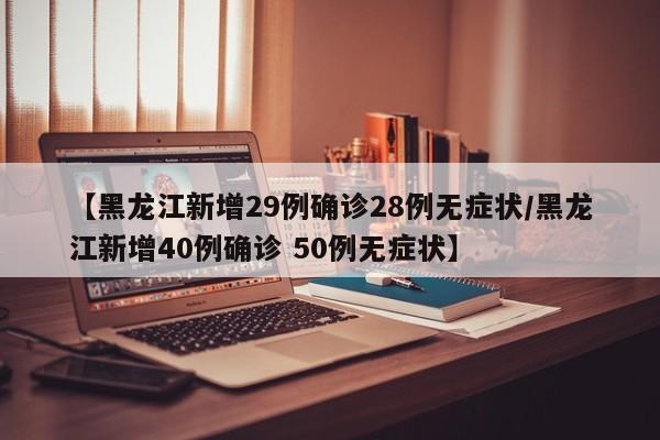 【黑龙江新增29例确诊28例无症状/黑龙江新增40例确诊 50例无症状】