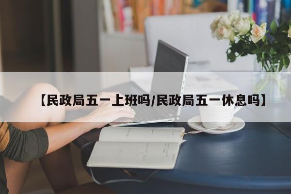 【民政局五一上班吗/民政局五一休息吗】