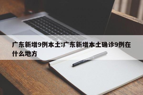 广东新增9例本土:广东新增本土确诊9例在什么地方