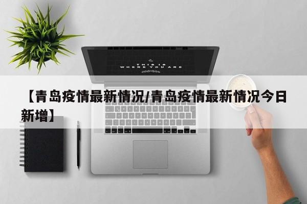 【青岛疫情最新情况/青岛疫情最新情况今日新增】