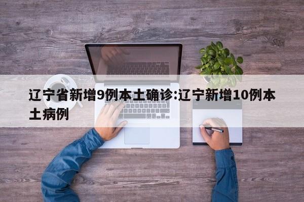 辽宁省新增9例本土确诊:辽宁新增10例本土病例