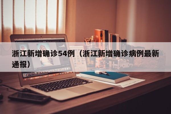 浙江新增确诊54例(浙江新增确诊病例最新通报)