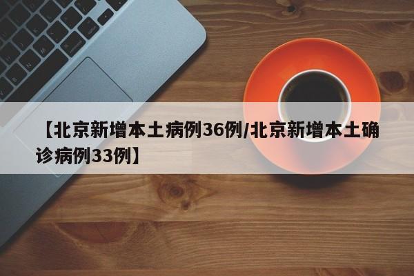 【北京新增本土病例36例/北京新增本土确诊病例33例】