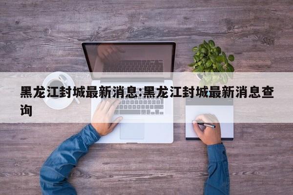 黑龙江封城最新消息:黑龙江封城最新消息查询