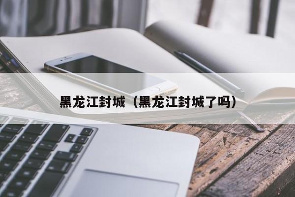 黑龙江封城(黑龙江封城了吗)