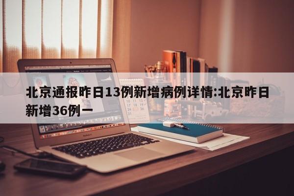 北京通报昨日13例新增病例详情:北京昨日新增36例一