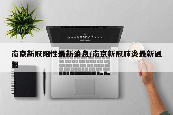 南京新冠阳性最新消息/南京新冠肺炎最新通报
