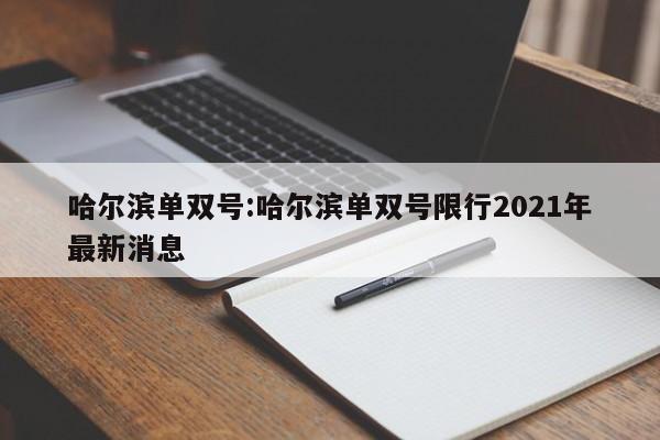 哈尔滨单双号:哈尔滨单双号限行2021年最新消息