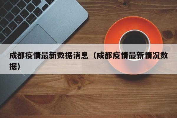 成都疫情最新数据消息(成都疫情最新情况数据)