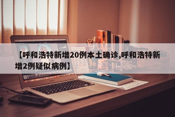 【呼和浩特新增20例本土确诊,呼和浩特新增2例疑似病例】